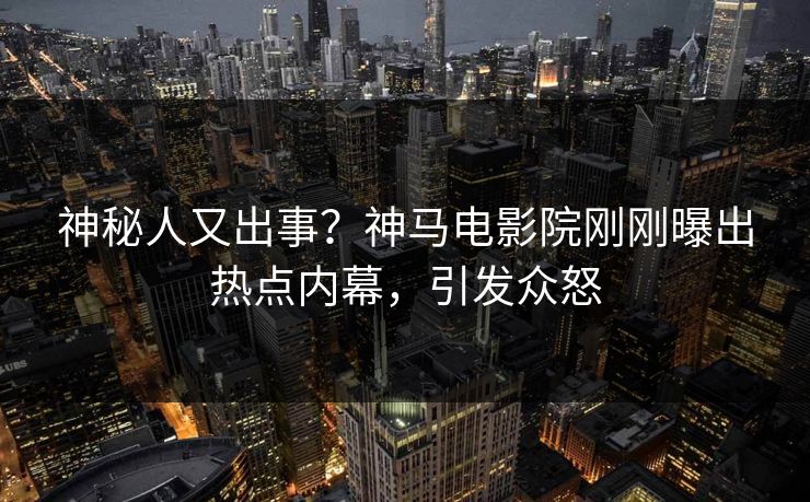 神秘人又出事？神马电影院刚刚曝出热点内幕，引发众怒
