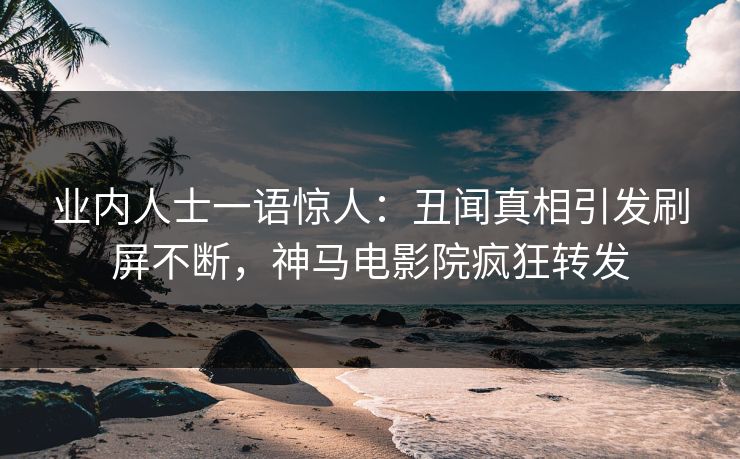 业内人士一语惊人：丑闻真相引发刷屏不断，神马电影院疯狂转发