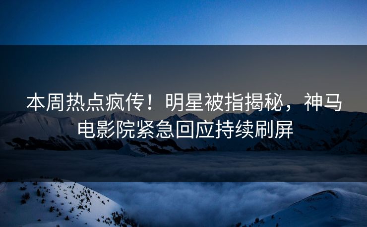 本周热点疯传！明星被指揭秘，神马电影院紧急回应持续刷屏