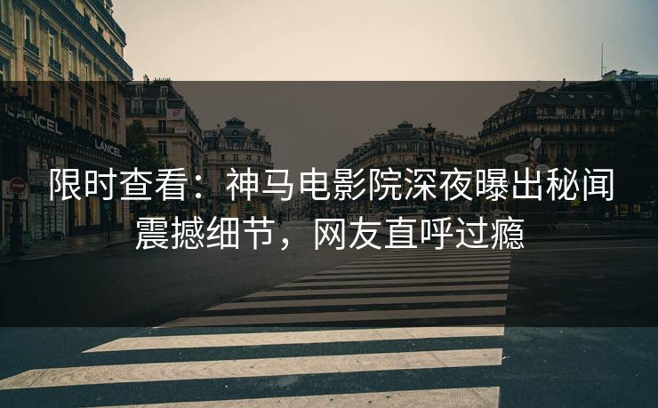 限时查看：神马电影院深夜曝出秘闻震撼细节，网友直呼过瘾