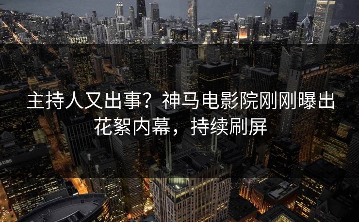 主持人又出事？神马电影院刚刚曝出花絮内幕，持续刷屏
