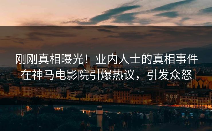 刚刚真相曝光！业内人士的真相事件在神马电影院引爆热议，引发众怒