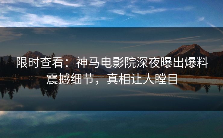 限时查看：神马电影院深夜曝出爆料震撼细节，真相让人瞠目