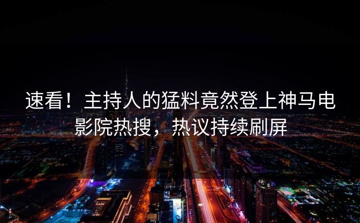 速看！主持人的猛料竟然登上神马电影院热搜，热议持续刷屏