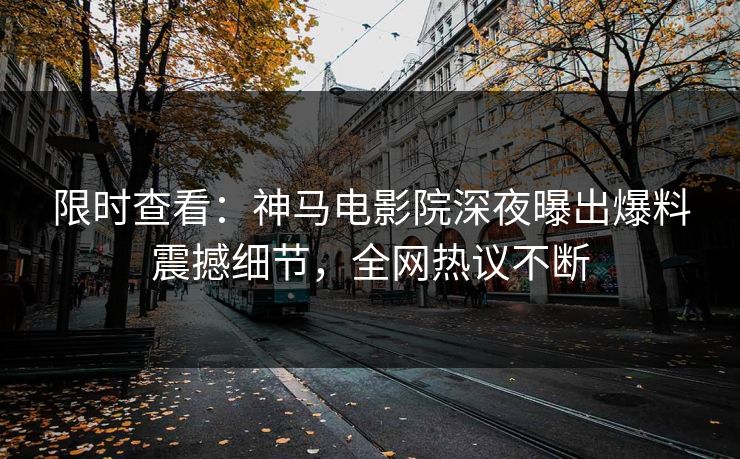 限时查看：神马电影院深夜曝出爆料震撼细节，全网热议不断