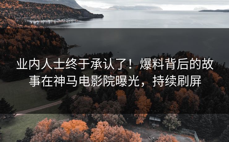 业内人士终于承认了！爆料背后的故事在神马电影院曝光，持续刷屏