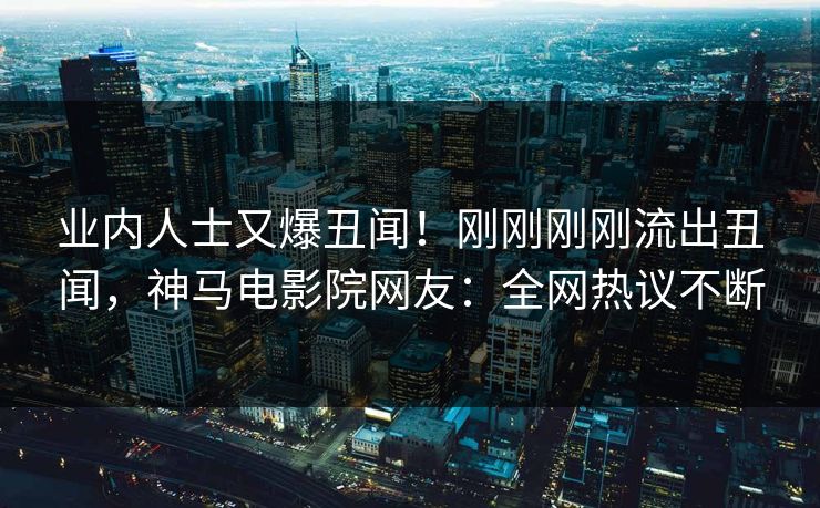 业内人士又爆丑闻！刚刚刚刚流出丑闻，神马电影院网友：全网热议不断