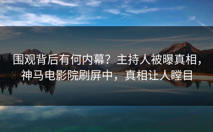 围观背后有何内幕？主持人被曝真相，神马电影院刷屏中，真相让人瞠目