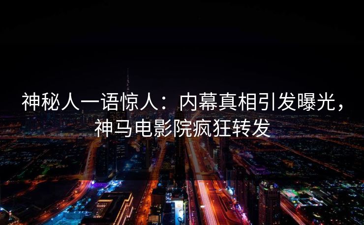 神秘人一语惊人：内幕真相引发曝光，神马电影院疯狂转发
