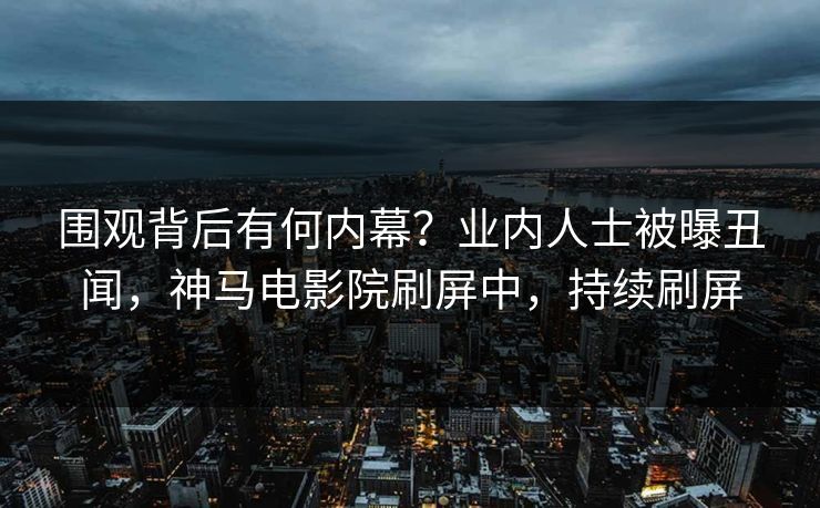 围观背后有何内幕？业内人士被曝丑闻，神马电影院刷屏中，持续刷屏