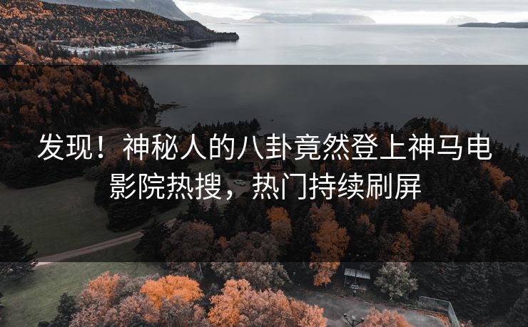 发现！神秘人的八卦竟然登上神马电影院热搜，热门持续刷屏