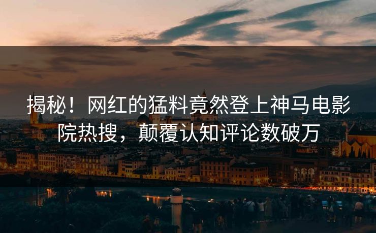 揭秘！网红的猛料竟然登上神马电影院热搜，颠覆认知评论数破万
