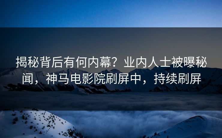 揭秘背后有何内幕？业内人士被曝秘闻，神马电影院刷屏中，持续刷屏