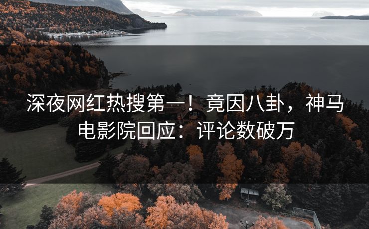 深夜网红热搜第一！竟因八卦，神马电影院回应：评论数破万