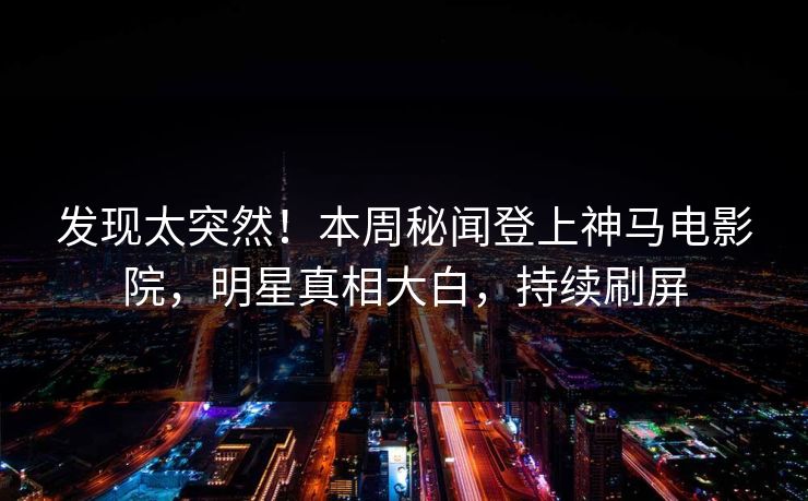 发现太突然！本周秘闻登上神马电影院，明星真相大白，持续刷屏