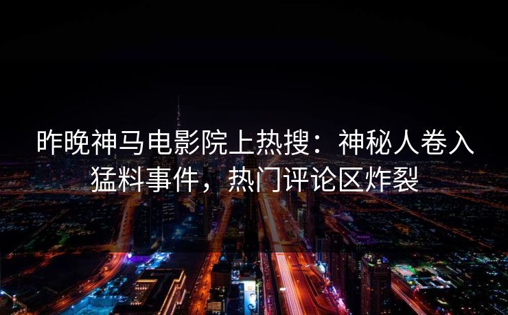 昨晚神马电影院上热搜：神秘人卷入猛料事件，热门评论区炸裂