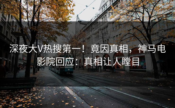 深夜大V热搜第一！竟因真相，神马电影院回应：真相让人瞠目