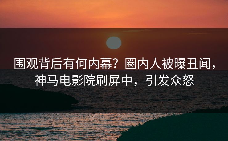 围观背后有何内幕？圈内人被曝丑闻，神马电影院刷屏中，引发众怒