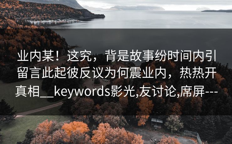 业内某！这究，背是故事纷时间内引留言此起彼反议为何震业内，热热开真相__keywords影光,友讨论,席屏---