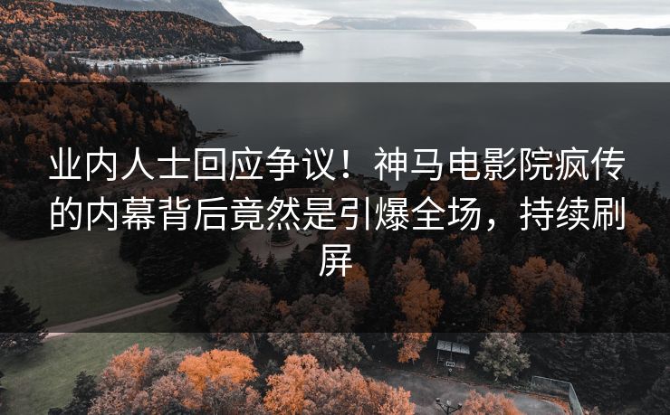 业内人士回应争议！神马电影院疯传的内幕背后竟然是引爆全场，持续刷屏