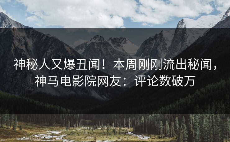 神秘人又爆丑闻！本周刚刚流出秘闻，神马电影院网友：评论数破万