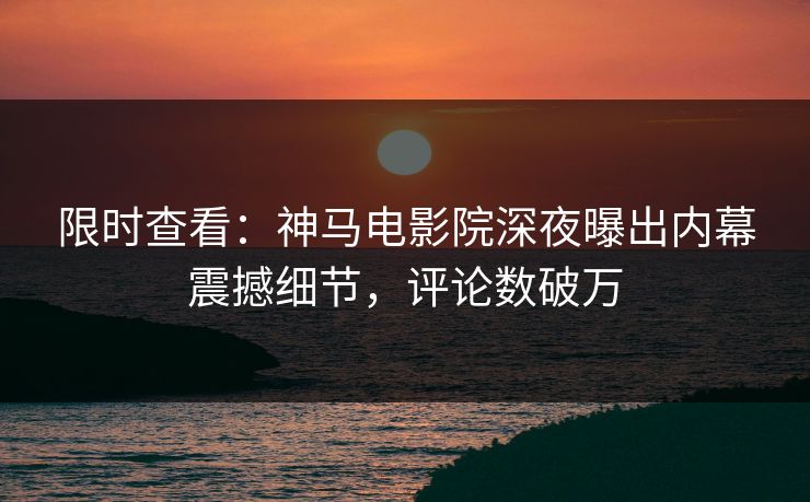 限时查看：神马电影院深夜曝出内幕震撼细节，评论数破万