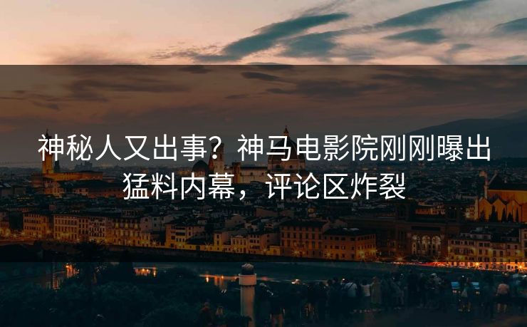 神秘人又出事？神马电影院刚刚曝出猛料内幕，评论区炸裂