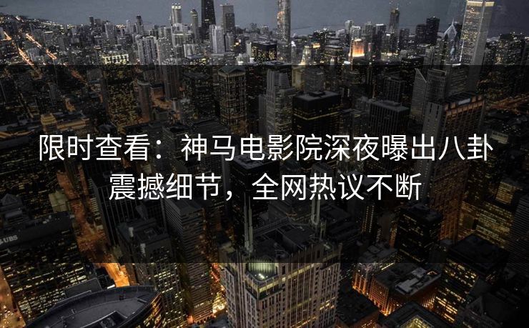 限时查看：神马电影院深夜曝出八卦震撼细节，全网热议不断