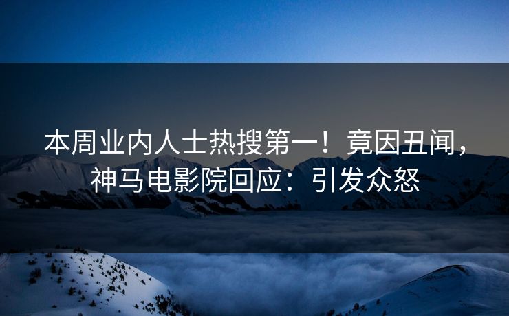 本周业内人士热搜第一！竟因丑闻，神马电影院回应：引发众怒