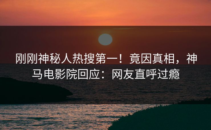 刚刚神秘人热搜第一！竟因真相，神马电影院回应：网友直呼过瘾
