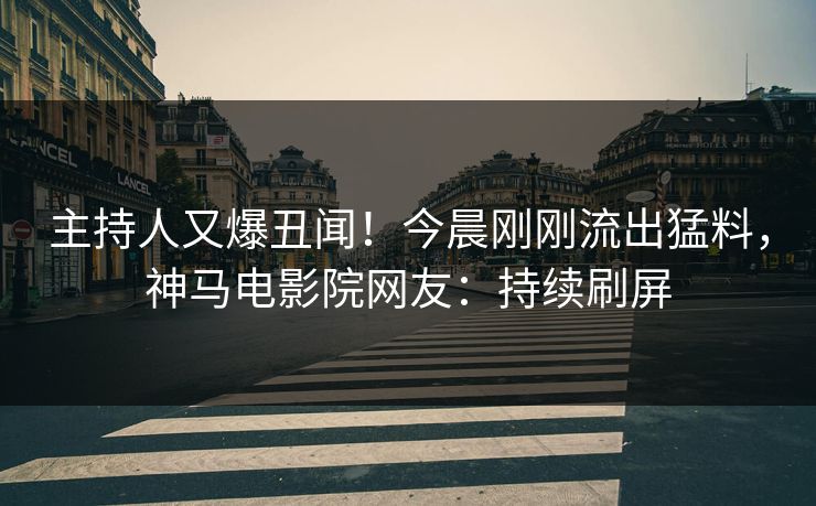 主持人又爆丑闻！今晨刚刚流出猛料，神马电影院网友：持续刷屏