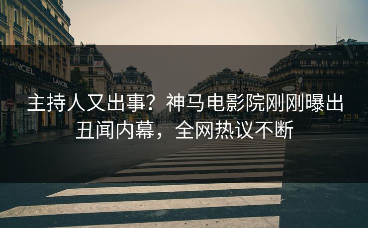 主持人又出事？神马电影院刚刚曝出丑闻内幕，全网热议不断