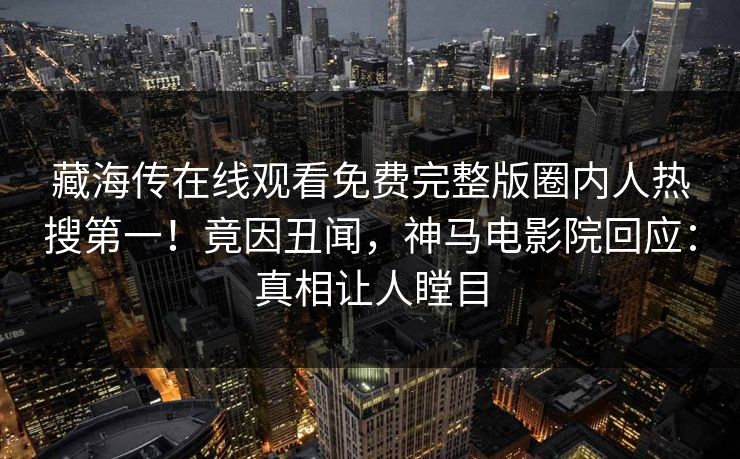藏海传在线观看免费完整版圈内人热搜第一！竟因丑闻，神马电影院回应：真相让人瞠目