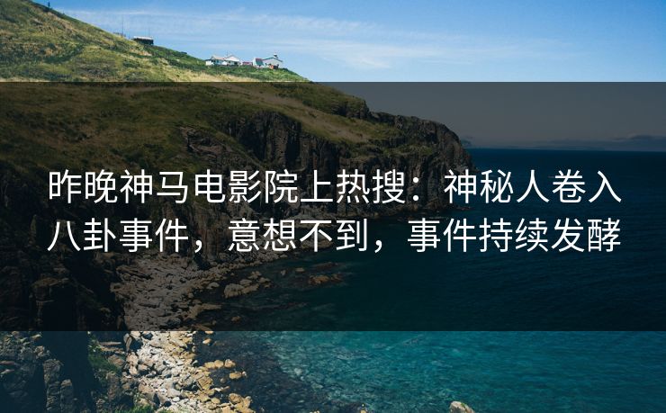 昨晚神马电影院上热搜：神秘人卷入八卦事件，意想不到，事件持续发酵