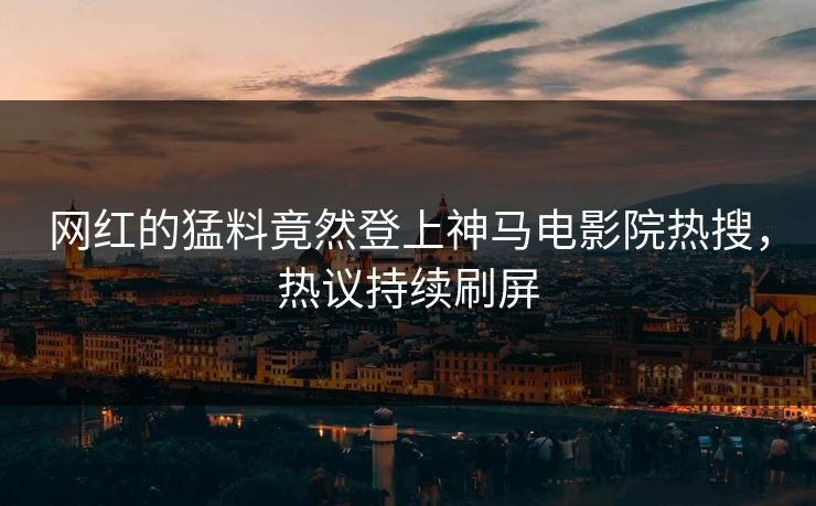 网红的猛料竟然登上神马电影院热搜，热议持续刷屏