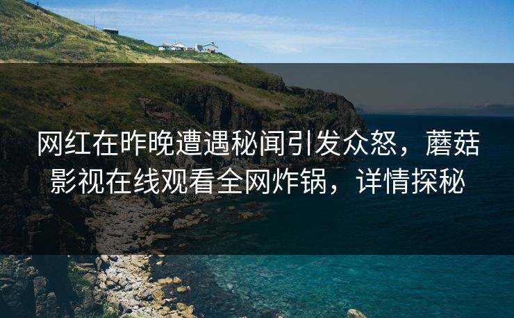 网红在昨晚遭遇秘闻引发众怒，蘑菇影视在线观看全网炸锅，详情探秘