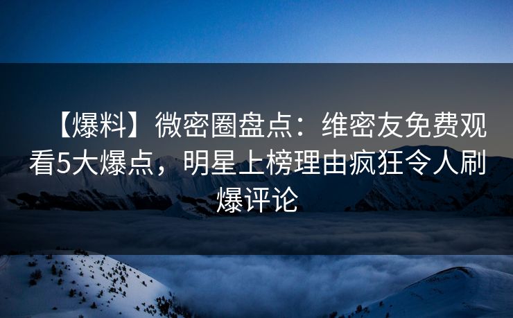 【爆料】微密圈盘点：维密友免费观看5大爆点，明星上榜理由疯狂令人刷爆评论