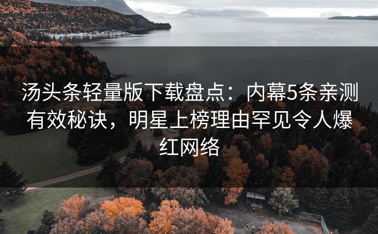 汤头条轻量版下载盘点：内幕5条亲测有效秘诀，明星上榜理由罕见令人爆红网络