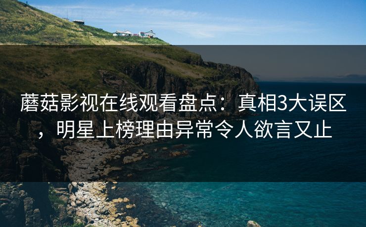 蘑菇影视在线观看盘点：真相3大误区，明星上榜理由异常令人欲言又止
