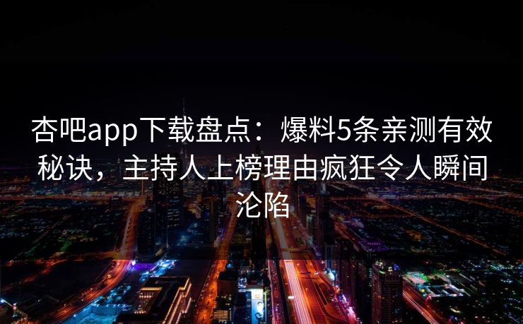 杏吧app下载盘点：爆料5条亲测有效秘诀，主持人上榜理由疯狂令人瞬间沦陷