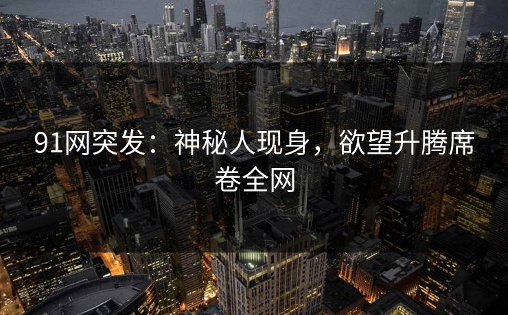 91网突发：神秘人现身，欲望升腾席卷全网