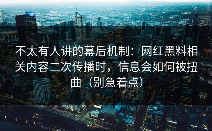不太有人讲的幕后机制:网红黑料相关内容二次传播时,信息会如何被扭曲(别急着点) 不太有人讲的幕后机制:网红黑料相关内容二次传播时,信息会如何被扭曲(别急着点)