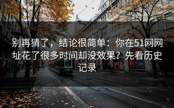 别再猜了，结论很简单：你在51网网址花了很多时间却没效果？先看历史记录