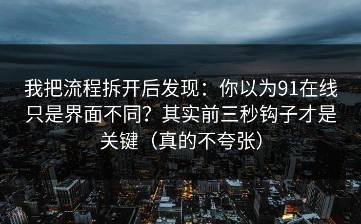 我把流程拆开后发现：你以为91在线只是界面不同？其实前三秒钩子才是关键（真的不夸张）