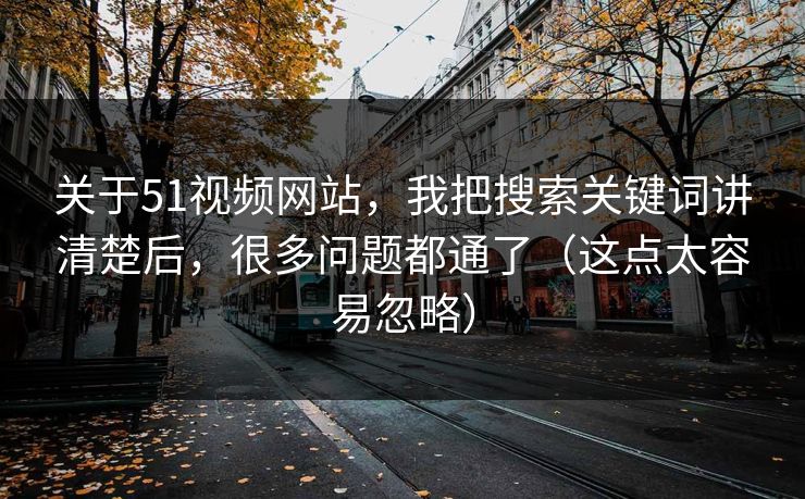 关于51视频网站，我把搜索关键词讲清楚后，很多问题都通了（这点太容易忽略）