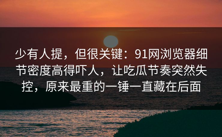少有人提，但很关键：91网浏览器细节密度高得吓人，让吃瓜节奏突然失控，原来最重的一锤一直藏在后面