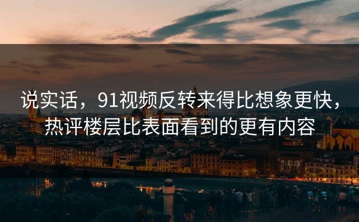 说实话，91视频反转来得比想象更快，热评楼层比表面看到的更有内容