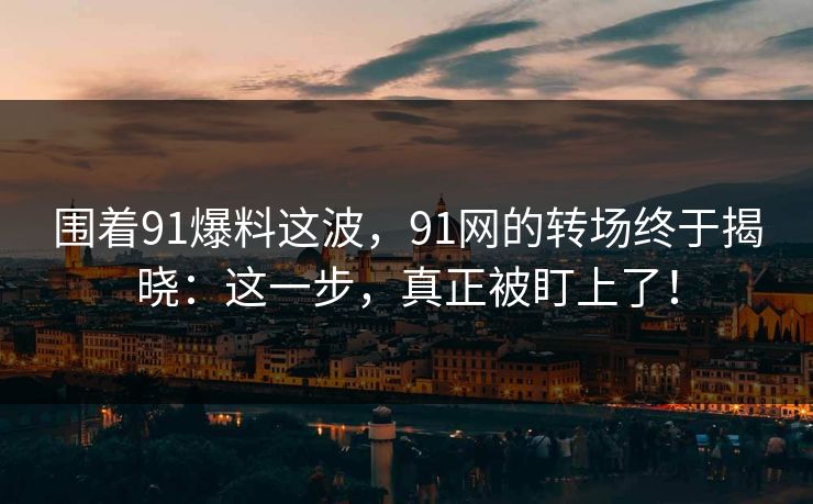 围着91爆料这波，91网的转场终于揭晓：这一步，真正被盯上了！